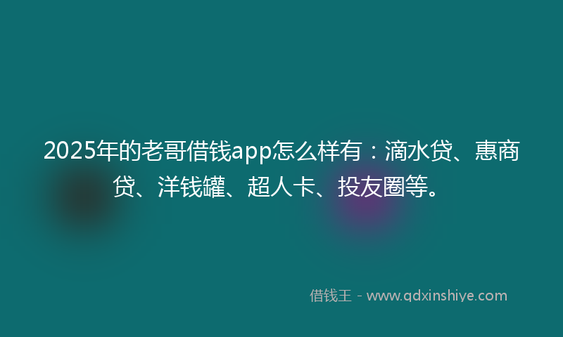 2025年的老哥借钱app怎么样有：滴水贷、惠商贷、洋钱罐、超人卡、投友圈等。