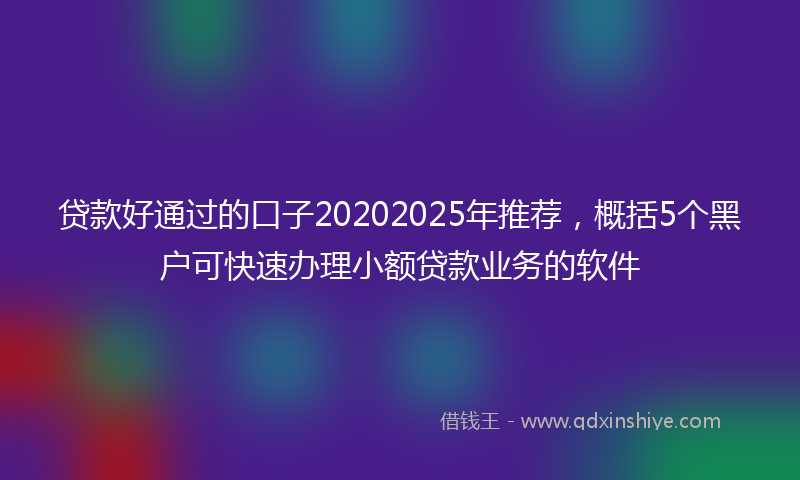 贷款好通过的口子20202025年推荐，概括5个黑户可快速办理小额贷款业务的软件