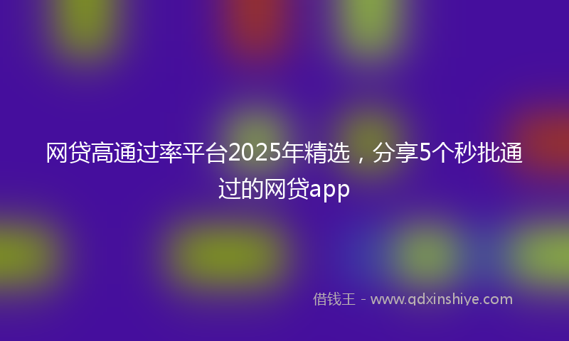 网贷高通过率平台2025年精选，分享5个秒批通过的网贷app