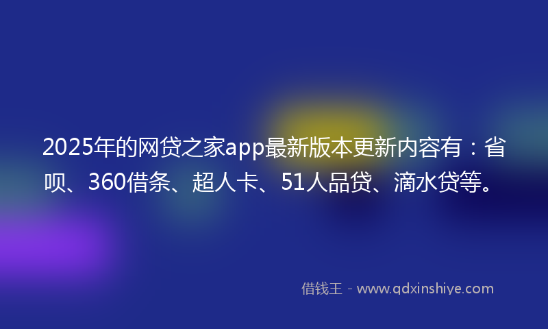 2025年的网贷之家app最新版本更新内容有：省呗、360借条、超人卡、51人品贷、滴水贷等。