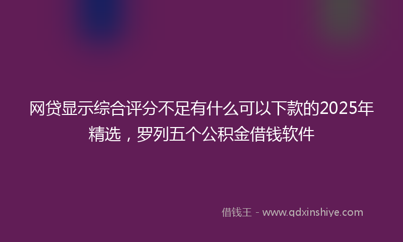 网贷显示综合评分不足有什么可以下款的2025年精选，罗列五个公积金借钱软件