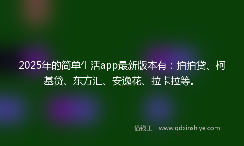 2025年的简单生活app最新版本有：拍拍贷、柯基贷、东方汇、安逸花、拉卡拉等。