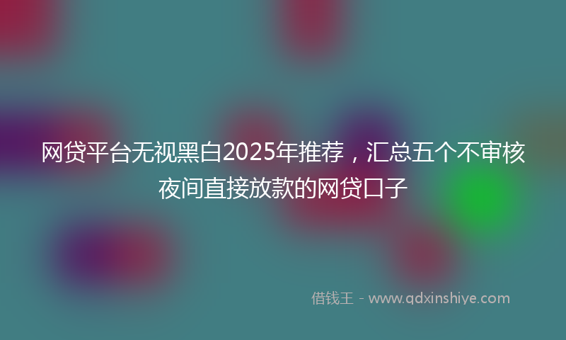 网贷平台无视黑白2025年推荐，汇总五个不审核夜间直接放款的网贷口子