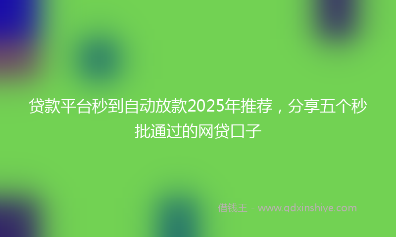 贷款平台秒到自动放款2025年推荐，分享五个秒批通过的网贷口子