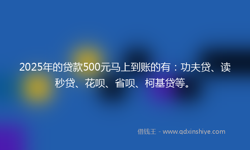 2025年的贷款500元马上到账的有：功夫贷、读秒贷、花呗、省呗、柯基贷等。