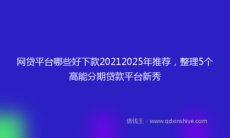 网贷平台哪些好下款20212025年推荐，整理5个高能分期贷款平台新秀