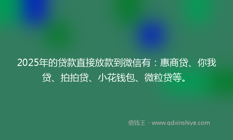 2025年的贷款直接放款到微信有：惠商贷、你我贷、拍拍贷、小花钱包、微粒贷等。