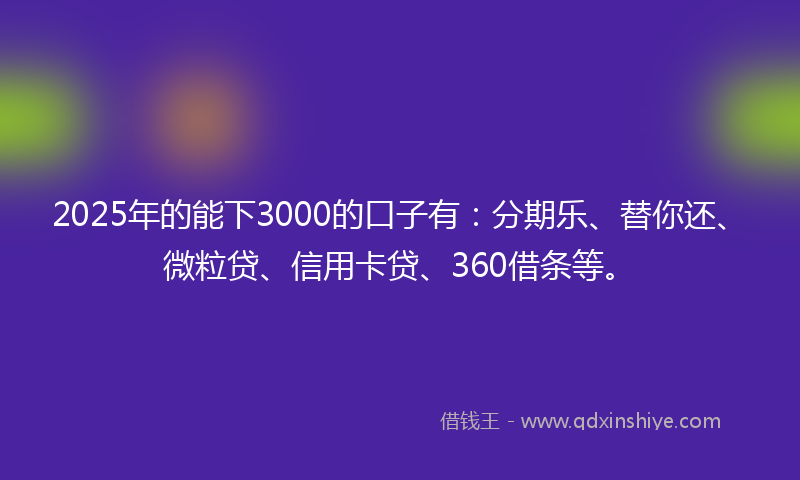 2025年的能下3000的口子有：分期乐、替你还、微粒贷、信用卡贷、360借条等。