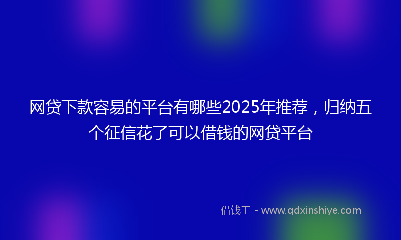 网贷下款容易的平台有哪些2025年推荐，归纳五个征信花了可以借钱的网贷平台