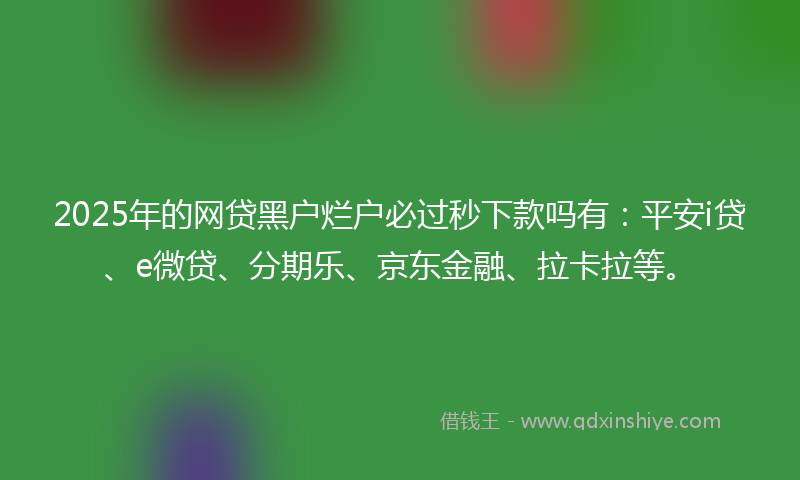 2025年的网贷黑户烂户必过秒下款吗有：平安i贷、e微贷、分期乐、京东金融、拉卡拉等。