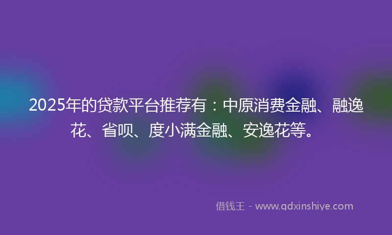 2025年的贷款平台推荐有：中原消费金融、融逸花、省呗、度小满金融、安逸花等。