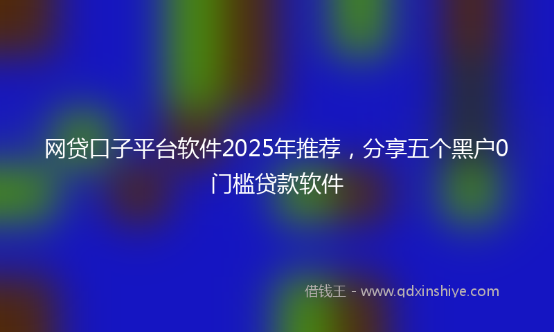 网贷口子平台软件2025年推荐，分享五个黑户0门槛贷款软件