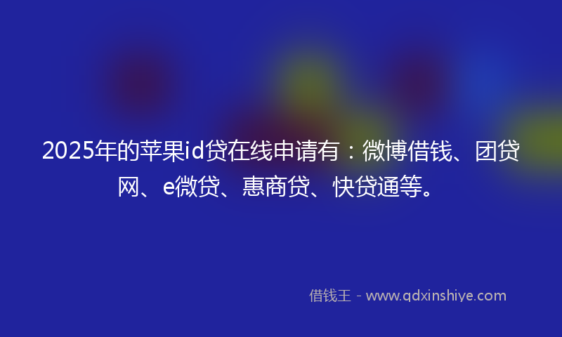2025年的苹果id贷在线申请有：微博借钱、团贷网、e微贷、惠商贷、快贷通等。