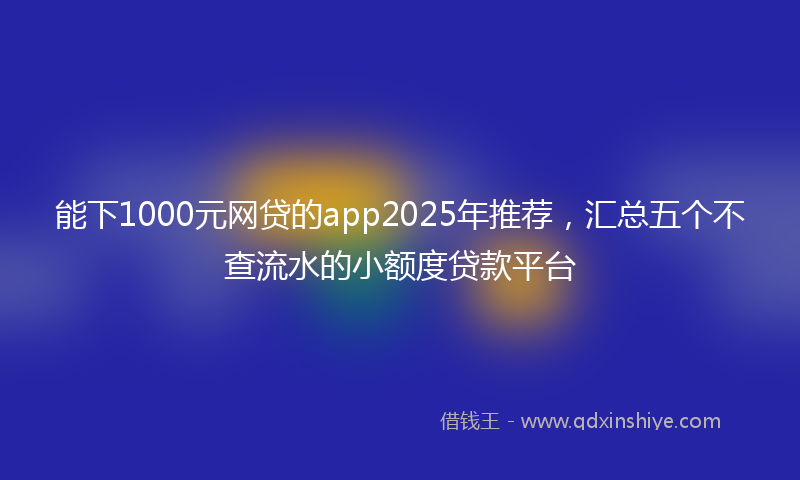 能下1000元网贷的app2025年推荐，汇总五个不查流水的小额度贷款平台