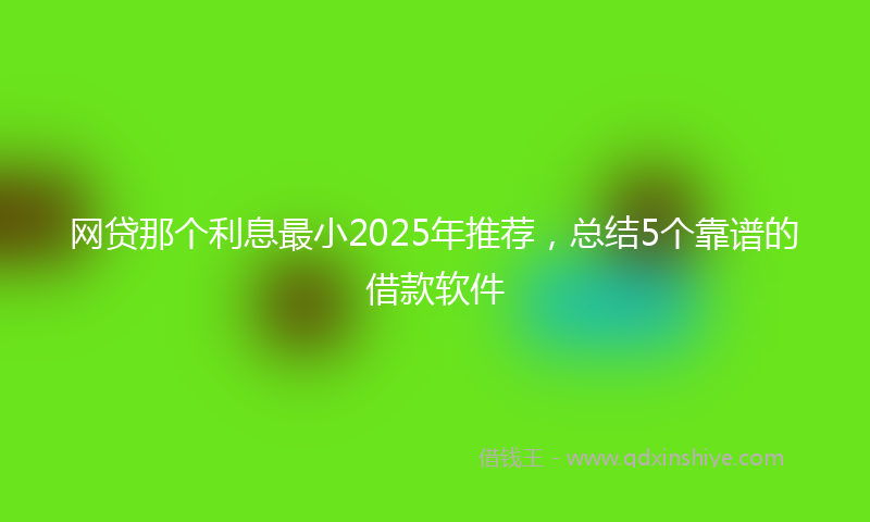网贷那个利息最小2025年推荐，总结5个靠谱的借款软件