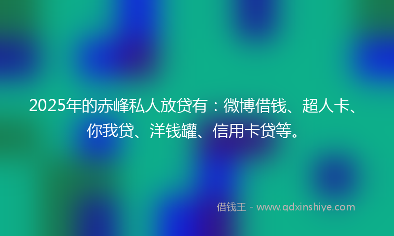2025年的赤峰私人放贷有：微博借钱、超人卡、你我贷、洋钱罐、信用卡贷等。