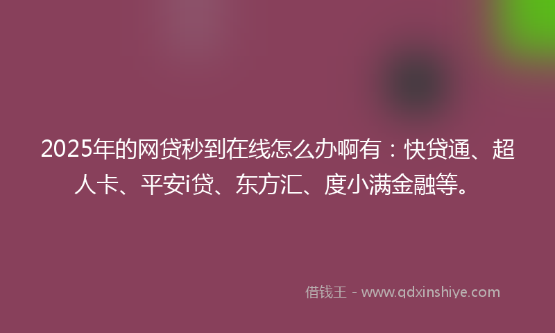 2025年的网贷秒到在线怎么办啊有：快贷通、超人卡、平安i贷、东方汇、度小满金融等。