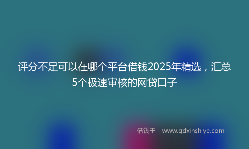 评分不足可以在哪个平台借钱2025年精选，汇总5个极速审核的网贷口子