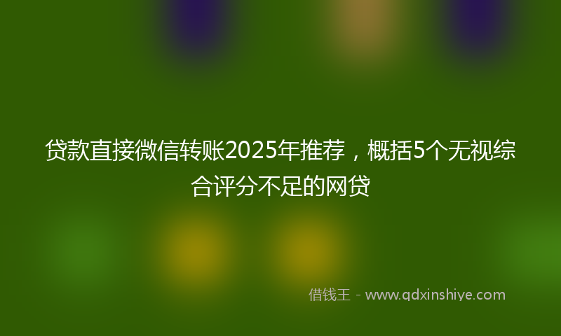 贷款直接微信转账2025年推荐，概括5个无视综合评分不足的网贷