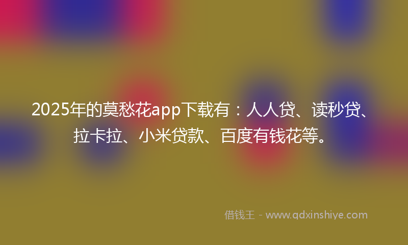 2025年的莫愁花app下载有：人人贷、读秒贷、拉卡拉、小米贷款、百度有钱花等。