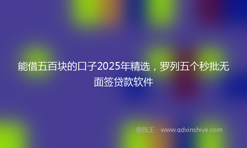 能借五百块的口子2025年精选，罗列五个秒批无面签贷款软件