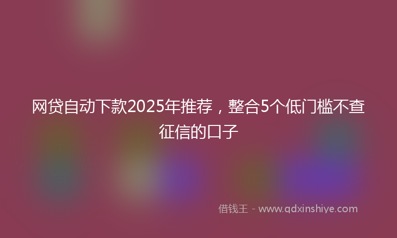 网贷自动下款2025年推荐，整合5个低门槛不查征信的口子