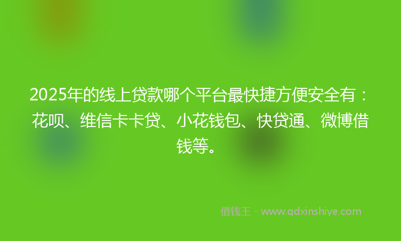 2025年的线上贷款哪个平台最快捷方便安全有：花呗、维信卡卡贷、小花钱包、快贷通、微博借钱等。