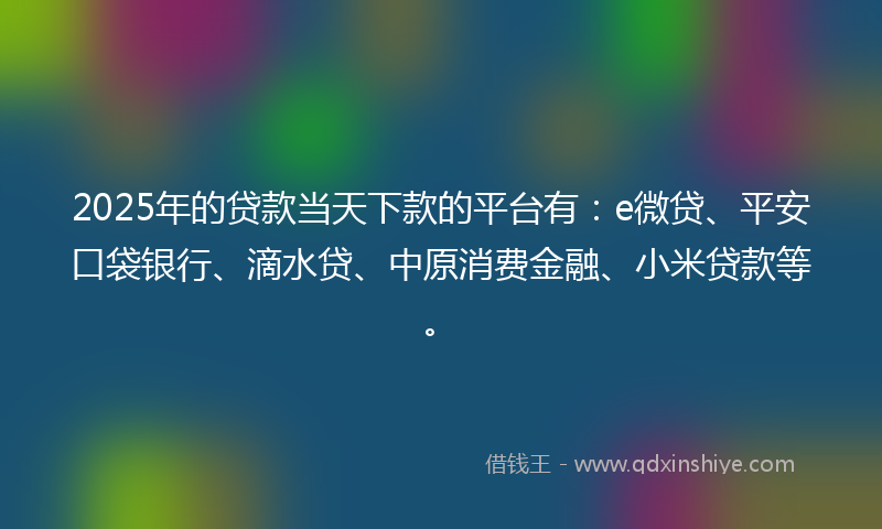 2025年的贷款当天下款的平台有：e微贷、平安口袋银行、滴水贷、中原消费金融、小米贷款等。
