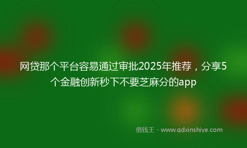 网贷那个平台容易通过审批2025年推荐，分享5个金融创新秒下不要芝麻分的app