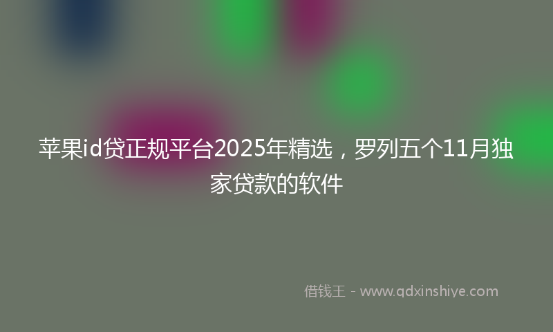 苹果id贷正规平台2025年精选，罗列五个11月独家贷款的软件
