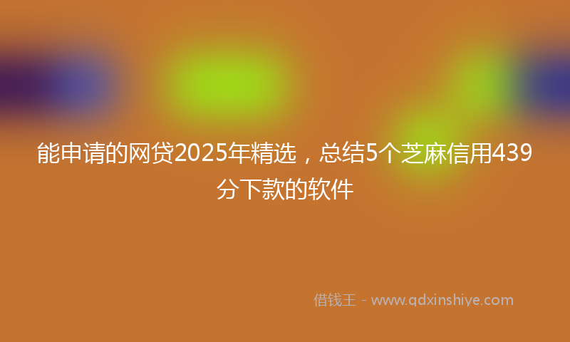 能申请的网贷2025年精选，总结5个芝麻信用439分下款的软件