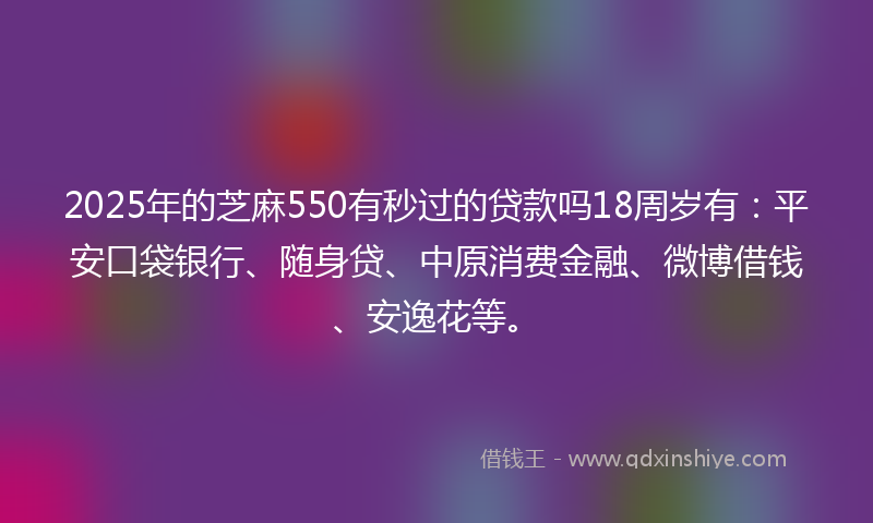 2025年的芝麻550有秒过的贷款吗18周岁有：平安口袋银行、随身贷、中原消费金融、微博借钱、安逸花等。