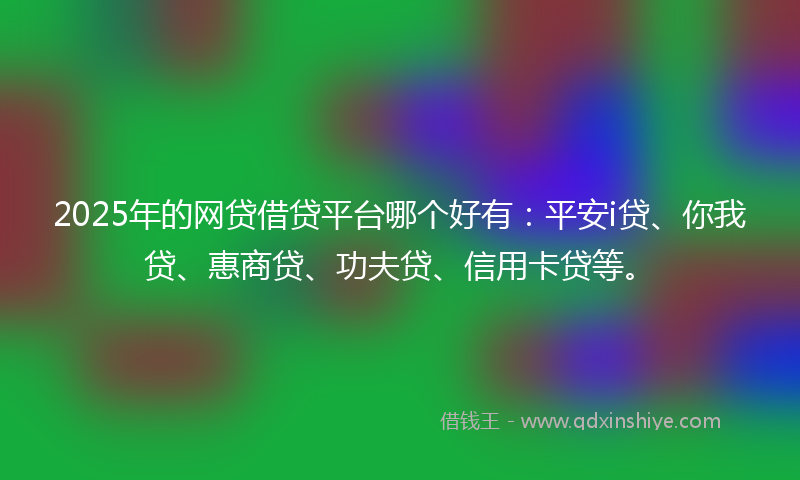 2025年的网贷借贷平台哪个好有：平安i贷、你我贷、惠商贷、功夫贷、信用卡贷等。