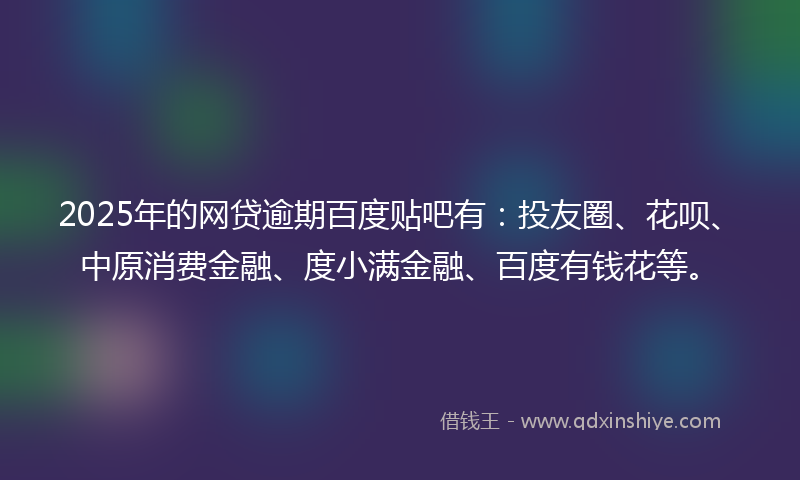 2025年的网贷逾期百度贴吧有：投友圈、花呗、中原消费金融、度小满金融、百度有钱花等。