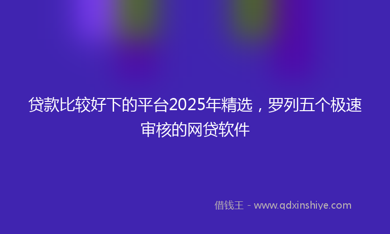 贷款比较好下的平台2025年精选，罗列五个极速审核的网贷软件