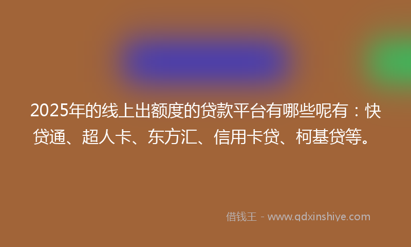 2025年的线上出额度的贷款平台有哪些呢有：快贷通、超人卡、东方汇、信用卡贷、柯基贷等。