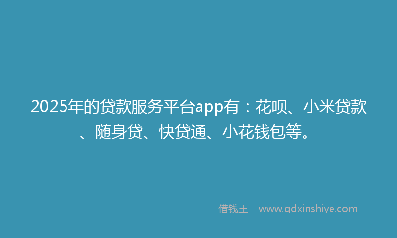 2025年的贷款服务平台app有：花呗、小米贷款、随身贷、快贷通、小花钱包等。
