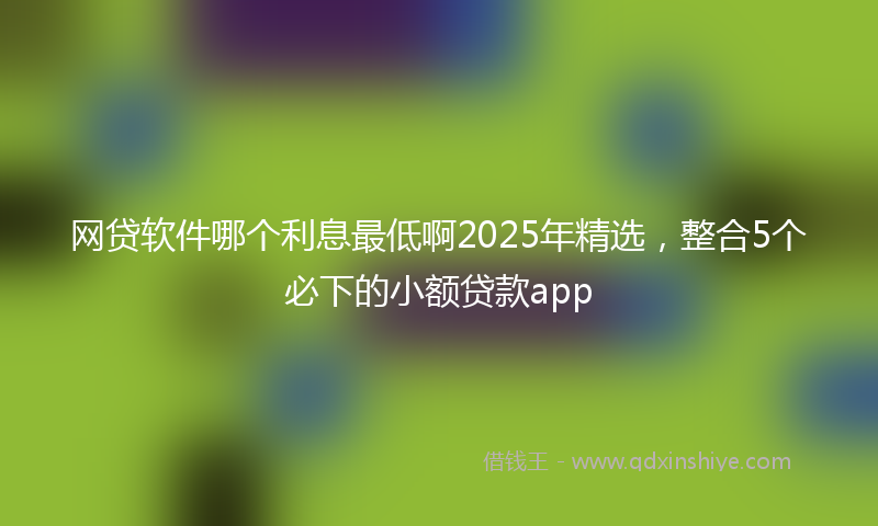 网贷软件哪个利息最低啊2025年精选，整合5个必下的小额贷款app