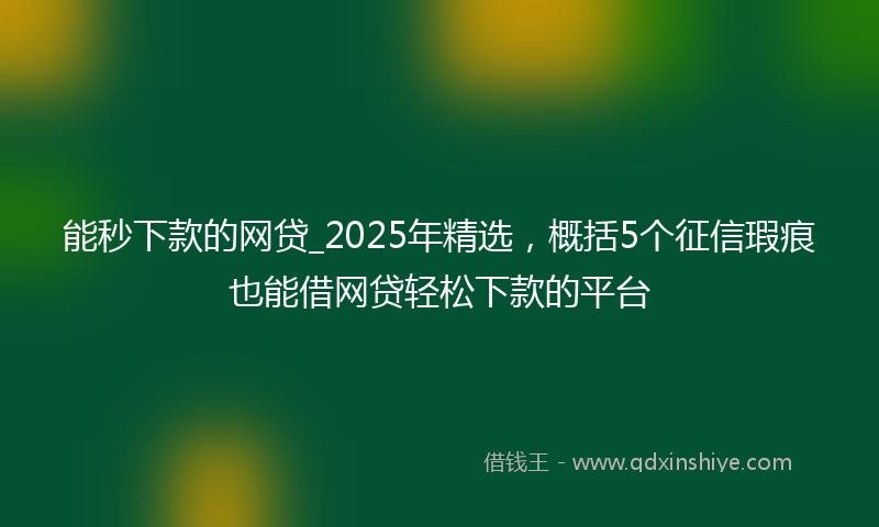 能秒下款的网贷_2025年精选，概括5个征信瑕疵也能借网贷轻松下款的平台