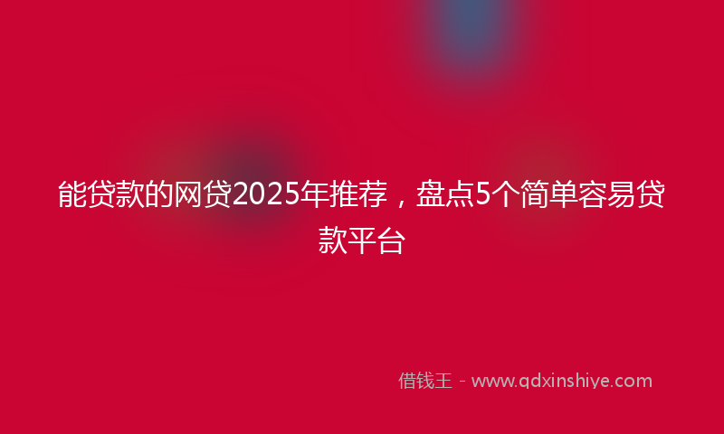 能贷款的网贷2025年推荐，盘点5个简单容易贷款平台
