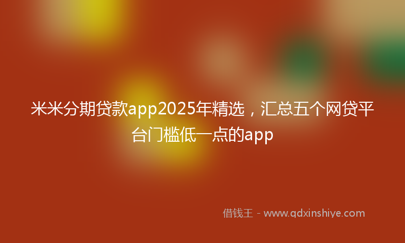 米米分期贷款app2025年精选，汇总五个网贷平台门槛低一点的app