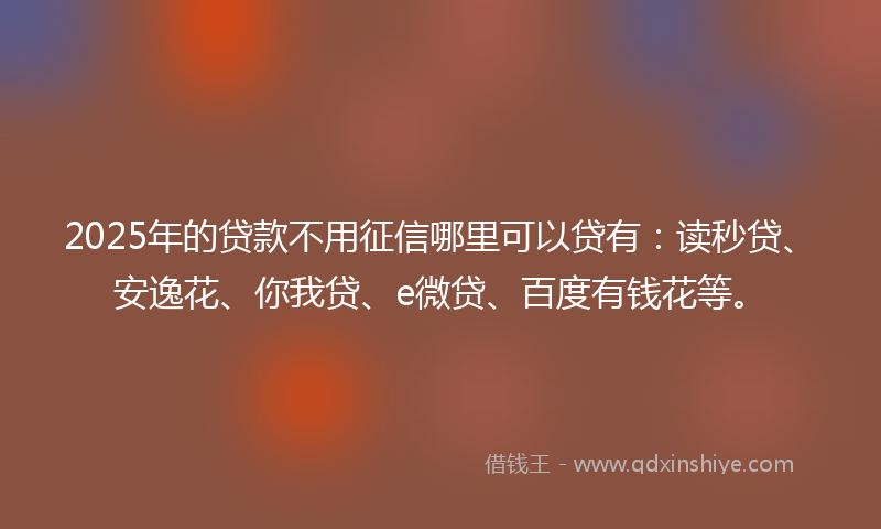 2025年的贷款不用征信哪里可以贷有：读秒贷、安逸花、你我贷、e微贷、百度有钱花等。