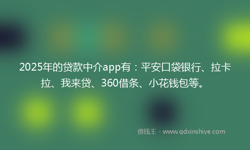 2025年的贷款中介app有：平安口袋银行、拉卡拉、我来贷、360借条、小花钱包等。