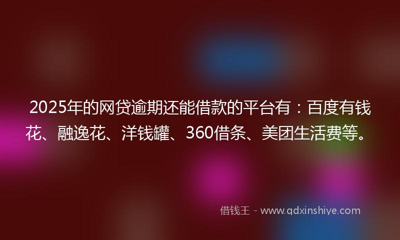 2025年的网贷逾期还能借款的平台有：百度有钱花、融逸花、洋钱罐、360借条、美团生活费等。