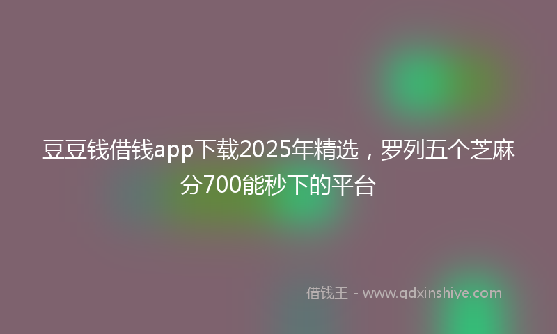 豆豆钱借钱app下载2025年精选，罗列五个芝麻分700能秒下的平台
