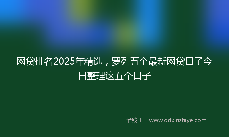 网贷排名2025年精选，罗列五个最新网贷口子今日整理这五个口子