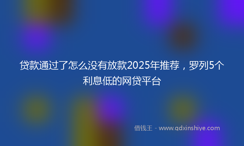 贷款通过了怎么没有放款2025年推荐，罗列5个利息低的网贷平台