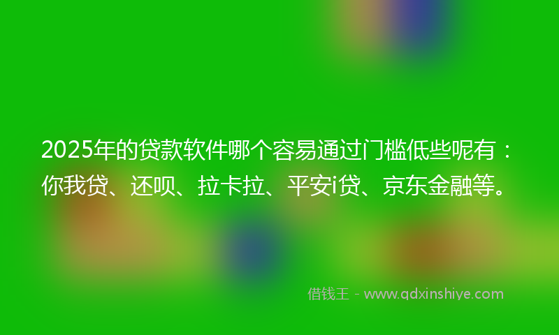 2025年的贷款软件哪个容易通过门槛低些呢有：你我贷、还呗、拉卡拉、平安i贷、京东金融等。