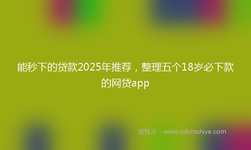 能秒下的贷款2025年推荐，整理五个18岁必下款的网贷app