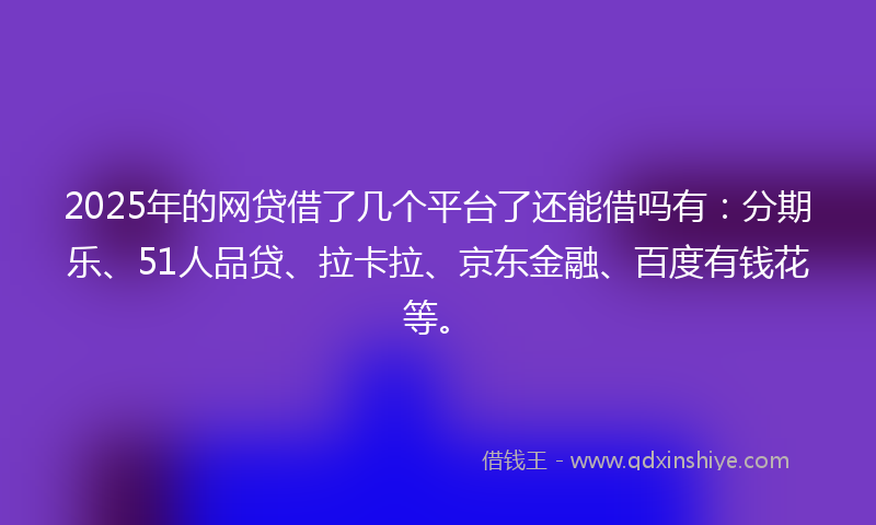 2025年的网贷借了几个平台了还能借吗有：分期乐、51人品贷、拉卡拉、京东金融、百度有钱花等。